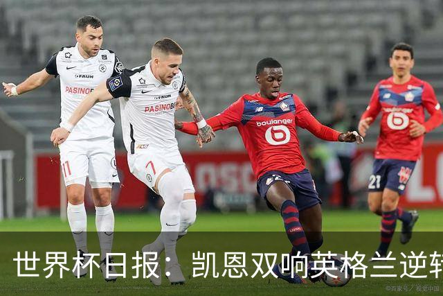世界杯日报：凯恩双响英格兰逆转晋级 比利时内讧后加时绝杀