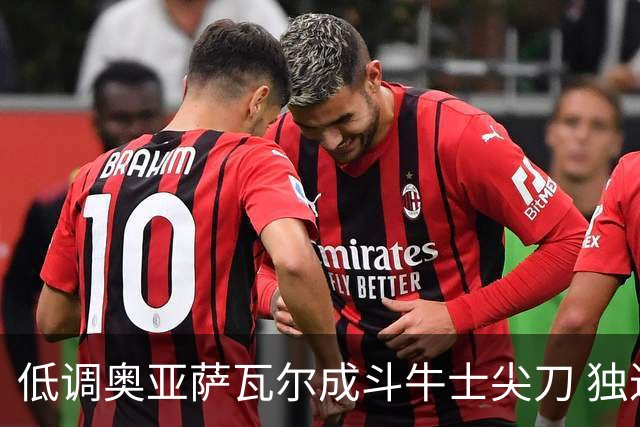 低调奥亚萨瓦尔成斗牛士尖刀 独进4球近四届最强表现