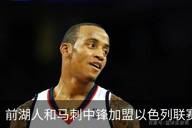 前湖人和马刺中锋加盟以色列联赛劲旅，曾在西甲大放异彩