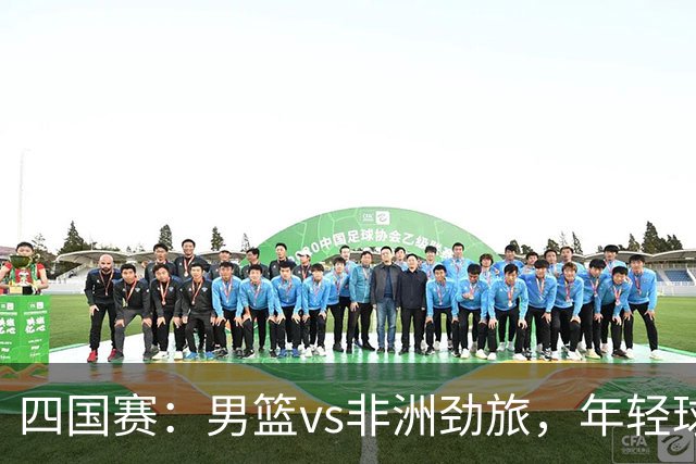四国赛：男篮vs非洲劲旅，年轻球员不稳定，郭士强不满意
