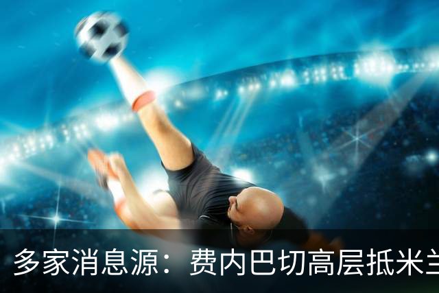 多家消息源：费内巴切高层抵米兰，直接与米兰谈莱奥转会