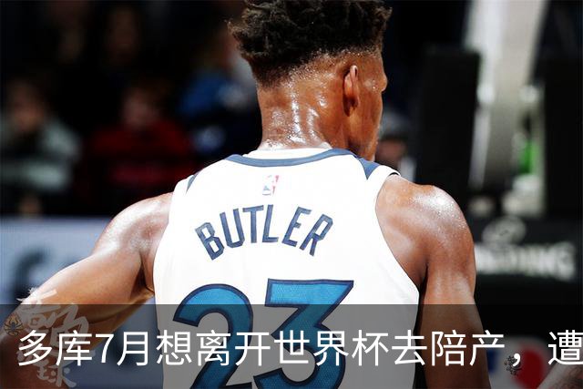 多库7月想离开世界杯去陪产，遭媒体人批评：当爹的陪产有什么用