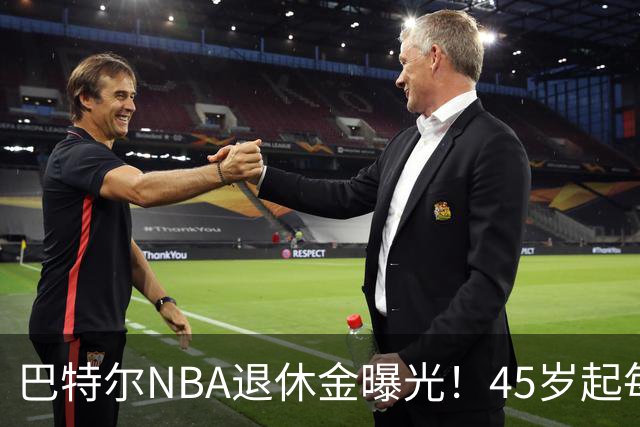 巴特尔NBA退休金曝光！45岁起每月领钱，62岁后数字惊人真羡慕