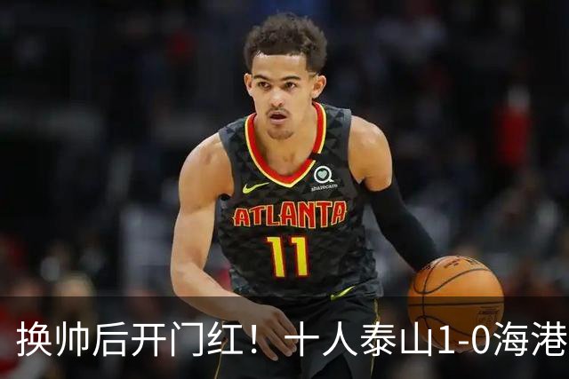 换帅后开门红！十人泰山1-0海港 泽卡制胜于金永扑点海港三球被吹