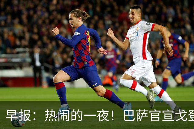 早报：热闹的一夜！巴萨官宣戈登 马竞连续发文嘲讽巴萨