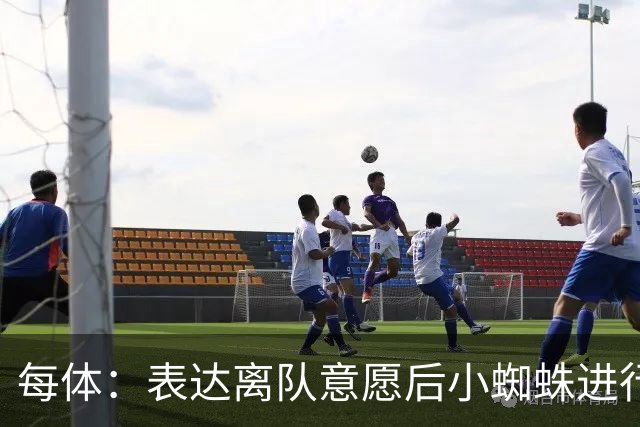 每体：表达离队意愿后小蜘蛛进行了高强度训练，下一场有望首发