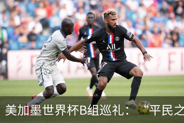 美加墨世界杯B组巡礼：“平民之组”或成“机遇之组”