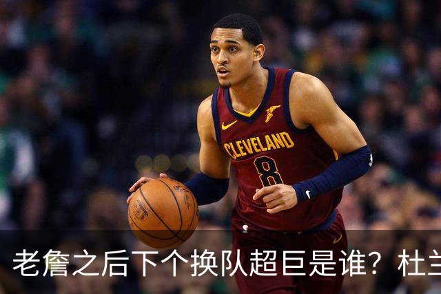 老詹之后下个换队超巨是谁？杜兰特欧文最有可能