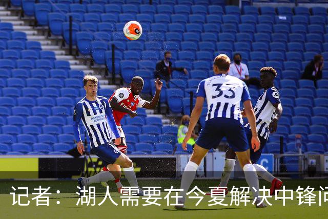 记者：湖人需要在今夏解决中锋问题 东契奇不会一直等待他们建队