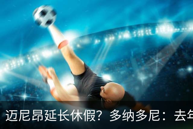 迈尼昂延长休假？多纳多尼：去年双线作战接连受挫，他心理压力大