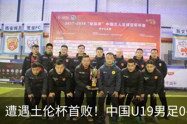 遭遇土伦杯首败！中国U19男足0-3不敌民主刚果U23队