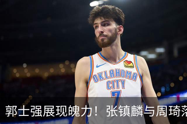 郭士强展现魄力！张镇麟与周琦落选，日本队之战由他撑起大梁