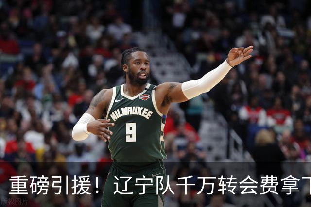 重磅引援！辽宁队千万转会费拿下前国青队长，4年合同接班赵继伟