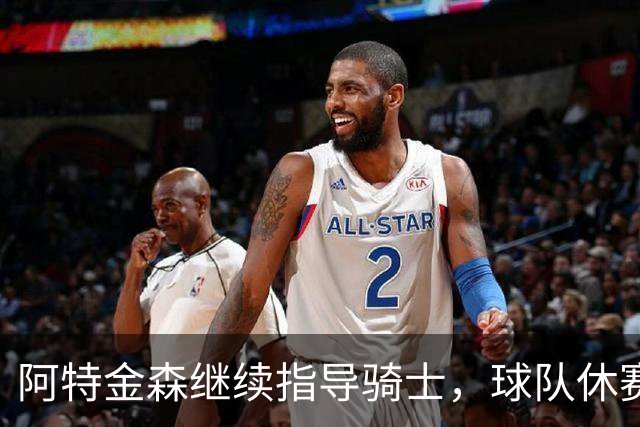 阿特金森继续指导骑士，球队休赛期谋求阵容强化