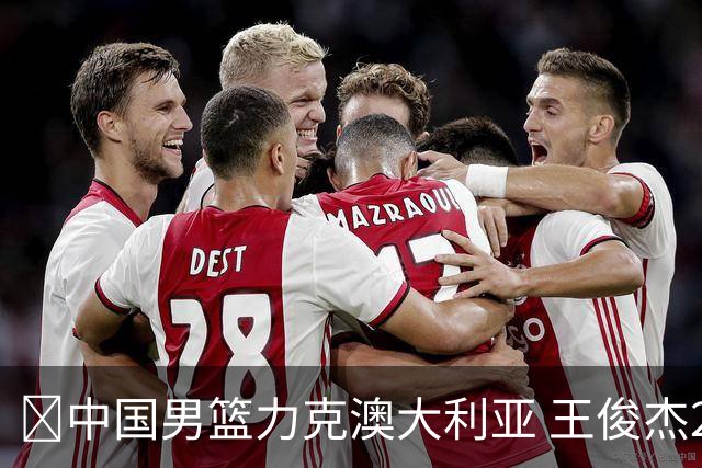 🏀中国男篮力克澳大利亚 王俊杰23+6&连拿关键5分 崔永熙12分