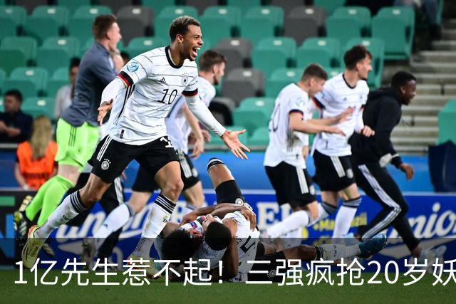 1亿先生惹不起！三强疯抢20岁妖人，亨利接班人要降临英超？