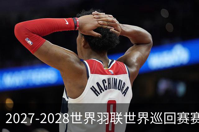 2027-2028世界羽联世界巡回赛赛历公布 27年起采用3X15分制