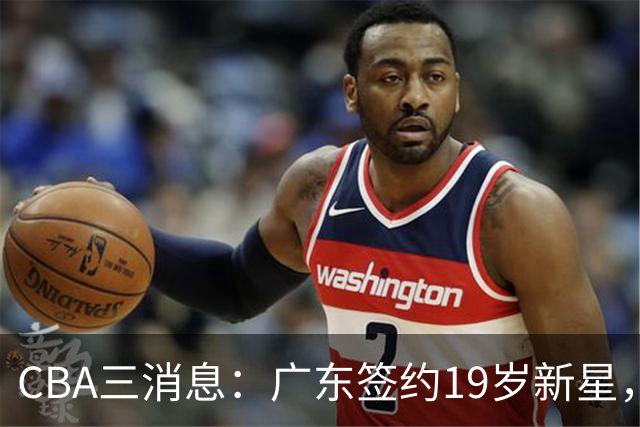 CBA三消息：广东签约19岁新星，胡明轩左右为难，朱芳雨离队原因出炉
